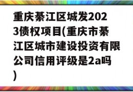 重庆綦江区城发2023债权项目(重庆市綦江区城市建设投资有限公司信用评级是2a吗)