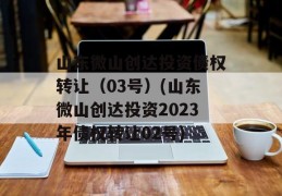 山东微山创达投资债权转让（03号）(山东微山创达投资2023年债权转让02号)