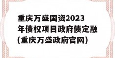 重庆万盛国资2023年债权项目政府债定融(重庆万盛政府官网)