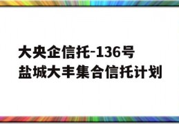 大央企信托-136号盐城大丰集合信托计划