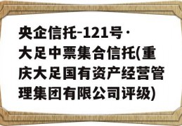 央企信托-121号·大足中票集合信托(重庆大足国有资产经营管理集团有限公司评级)