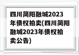 四川简阳融城2023年债权拍卖(四川简阳融城2023年债权拍卖公告)