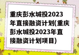 重庆彭水城投2023年直接融资计划(重庆彭水城投2023年直接融资计划项目)