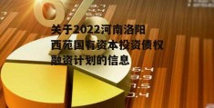 关于2022河南洛阳西苑国有资本投资债权融资计划的信息