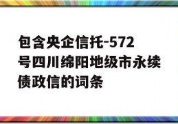 包含央企信托-572号四川绵阳地级市永续债政信的词条