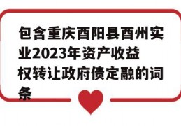 包含重庆酉阳县酉州实业2023年资产收益权转让政府债定融的词条