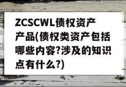 ZCSCWL债权资产产品(债权类资产包括哪些内容?涉及的知识点有什么?)