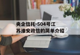 央企信托-504号江苏淮安政信的简单介绍