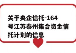 关于央企信托-164号江苏泰州集合资金信托计划的信息