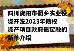 四川资阳市蜀乡农业投资开发2023年债权资产项目政府债定融的简单介绍