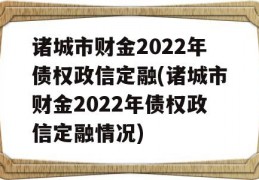 诸城市财金2022年债权政信定融(诸城市财金2022年债权政信定融情况)