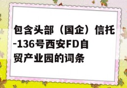 包含头部（国企）信托-136号西安FD自贸产业园的词条