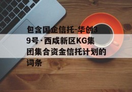 包含国企信托-华创39号·西咸新区KG集团集合资金信托计划的词条