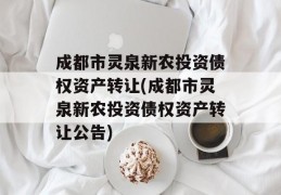 成都市灵泉新农投资债权资产转让(成都市灵泉新农投资债权资产转让公告)