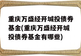 重庆万盛经开城投债券基金(重庆万盛经开城投债券基金有哪些)