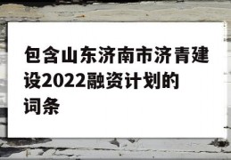 包含山东济南市济青建设2022融资计划的词条