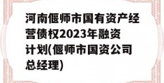 河南偃师市国有资产经营债权2023年融资计划(偃师市国资公司总经理)