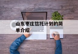 山东枣庄信托计划的简单介绍