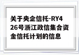 关于央企信托-RY426号浙江政信集合资金信托计划的信息