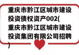 重庆市黔江区城市建设投资债权资产002(重庆市黔江区城市建设投资集团有限公司招聘)