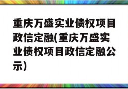 重庆万盛实业债权项目政信定融(重庆万盛实业债权项目政信定融公示)