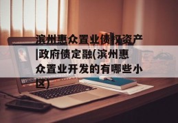 滨州惠众置业债权资产|政府债定融(滨州惠众置业开发的有哪些小区)