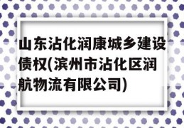 山东沾化润康城乡建设债权(滨州市沾化区润航物流有限公司)