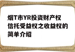 烟T市YR投资财产权信托受益权之收益权的简单介绍