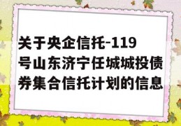 关于央企信托-119号山东济宁任城城投债券集合信托计划的信息