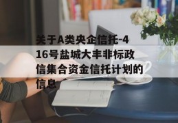 关于A类央企信托-416号盐城大丰非标政信集合资金信托计划的信息