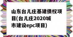 山东台儿庄基建债权项目(台儿庄2020城市建设epc项目)