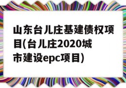 山东台儿庄基建债权项目(台儿庄2020城市建设epc项目)