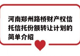 河南郑州路桥财产权信托信托份额转让计划的简单介绍