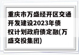 重庆市万盛经开区交通开发建设2023年债权计划政府债定融(万盛交投集团)