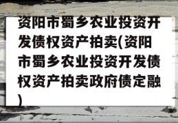 资阳市蜀乡农业投资开发债权资产拍卖(资阳市蜀乡农业投资开发债权资产拍卖政府债定融)