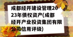 成都经开建设管理2023年债权资产(成都经开产业投资集团有限公司信用评级)