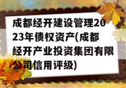 成都经开建设管理2023年债权资产(成都经开产业投资集团有限公司信用评级)