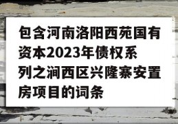 包含河南洛阳西苑国有资本2023年债权系列之涧西区兴隆寨安置房项目的词条