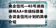 央企信托—48号湖南郴州AA+市级标债集合资金信托计划的简单介绍