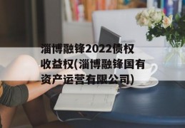 淄博融锋2022债权收益权(淄博融锋国有资产运营有限公司)