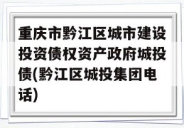 重庆市黔江区城市建设投资债权资产政府城投债(黔江区城投集团电话)