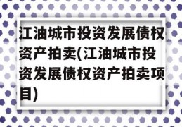 江油城市投资发展债权资产拍卖(江油城市投资发展债权资产拍卖项目)