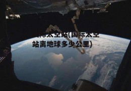 国际太空站(国际太空站离地球多少公里)