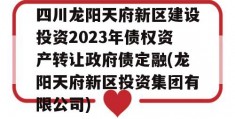 四川龙阳天府新区建设投资2023年债权资产转让政府债定融(龙阳天府新区投资集团有限公司)