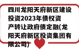 四川龙阳天府新区建设投资2023年债权资产转让政府债定融(龙阳天府新区投资集团有限公司)