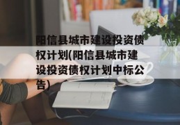 阳信县城市建设投资债权计划(阳信县城市建设投资债权计划中标公告)