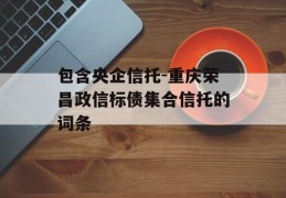 包含央企信托-重庆荣昌政信标债集合信托的词条