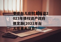 枣庄台儿庄财金投资2023年债权资产政府债定融(2021年台儿庄重大项目)