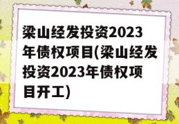 梁山经发投资2023年债权项目(梁山经发投资2023年债权项目开工)