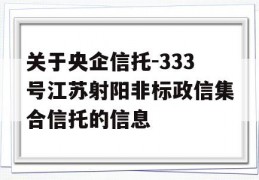 关于央企信托-333号江苏射阳非标政信集合信托的信息